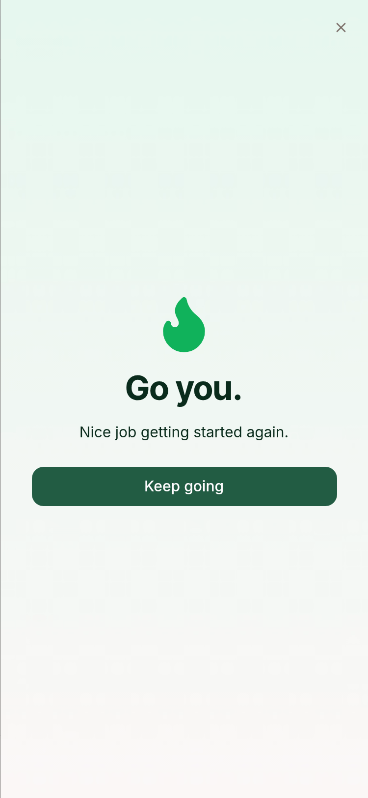 Full-screen celebration on a pale green gradient. A green flame sits above a large heading reading Go you, then the line Nice job getting started again, then a Keep going button. A close X sits top right.